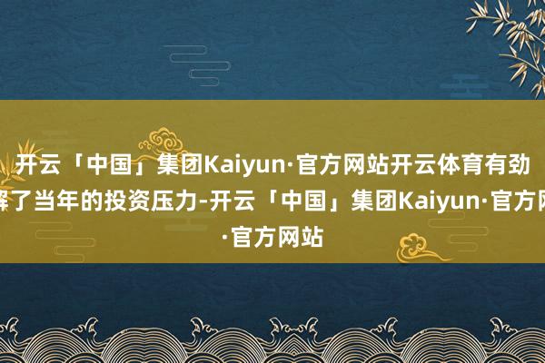 开云「中国」集团Kaiyun·官方网站开云体育有劲缓解了当年的投资压力-开云「中国」集团Kaiyun·官方网站