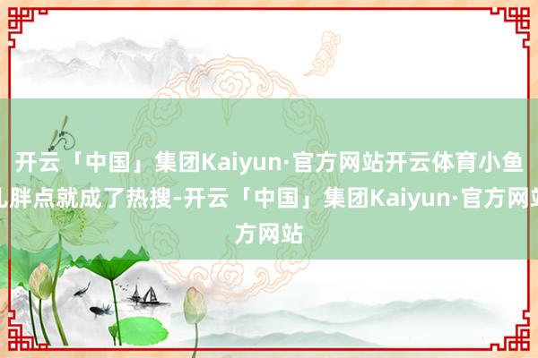 开云「中国」集团Kaiyun·官方网站开云体育小鱼儿胖点就成了热搜-开云「中国」集团Kaiyun·官方网站