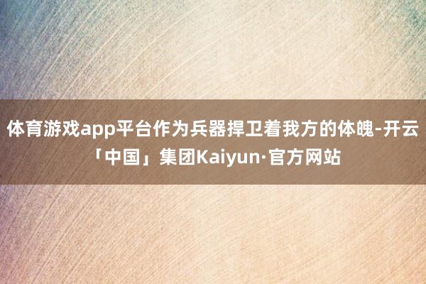 体育游戏app平台作为兵器捍卫着我方的体魄-开云「中国」集团Kaiyun·官方网站