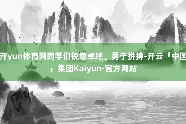 开yun体育网同学们锐意卓绝、勇于拼搏-开云「中国」集团Kaiyun·官方网站