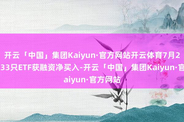 开云「中国」集团Kaiyun·官方网站开云体育7月22日有233只ETF获融资净买入-开云「中国」集团Kaiyun·官方网站