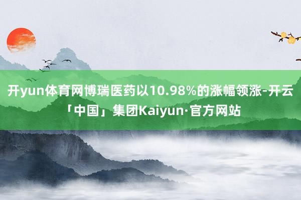 开yun体育网博瑞医药以10.98%的涨幅领涨-开云「中国」集团Kaiyun·官方网站