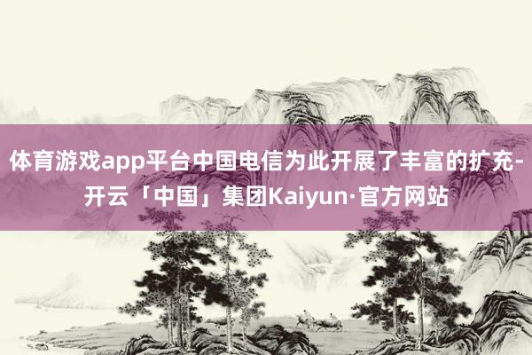 体育游戏app平台中国电信为此开展了丰富的扩充-开云「中国」集团Kaiyun·官方网站