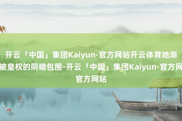 开云「中国」集团Kaiyun·官方网站开云体育她渐渐被皇权的阴暗包围-开云「中国」集团Kaiyun·官方网站