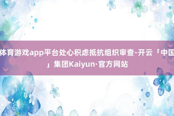 体育游戏app平台处心积虑抵抗组织审查-开云「中国」集团Kaiyun·官方网站