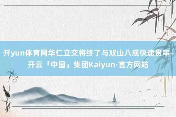 开yun体育网华仁立交将终了与双山八成快速贯串-开云「中国」集团Kaiyun·官方网站