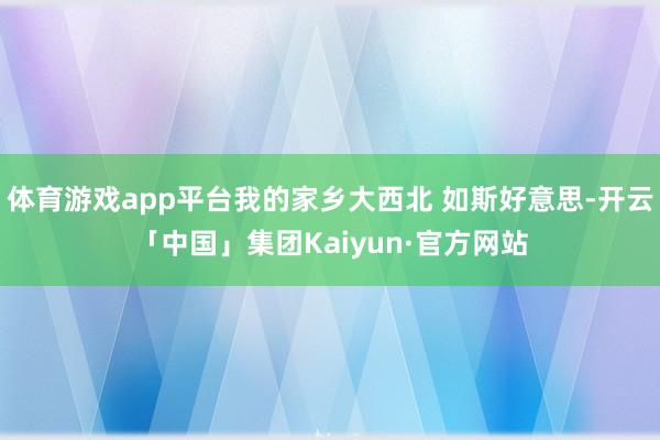 体育游戏app平台我的家乡大西北 如斯好意思-开云「中国」集团Kaiyun·官方网站