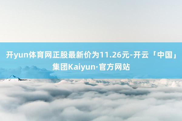 开yun体育网正股最新价为11.26元-开云「中国」集团Kaiyun·官方网站