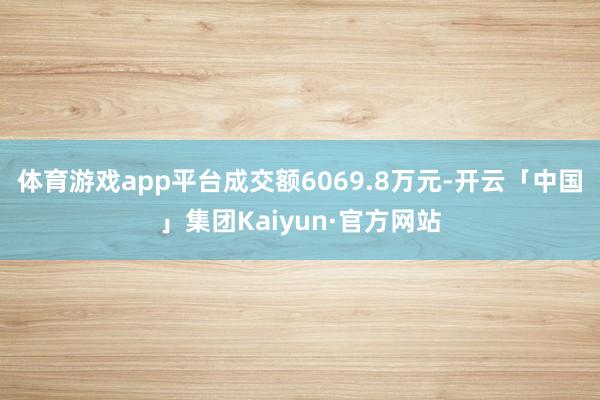 体育游戏app平台成交额6069.8万元-开云「中国」集团Kaiyun·官方网站
