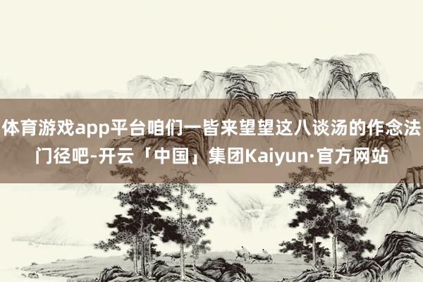体育游戏app平台咱们一皆来望望这八谈汤的作念法门径吧-开云「中国」集团Kaiyun·官方网站