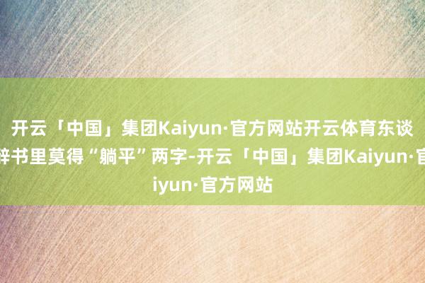开云「中国」集团Kaiyun·官方网站开云体育东谈主生的辞书里莫得“躺平”两字-开云「中国」集团Kaiyun·官方网站