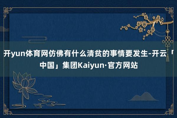 开yun体育网仿佛有什么清贫的事情要发生-开云「中国」集团Kaiyun·官方网站