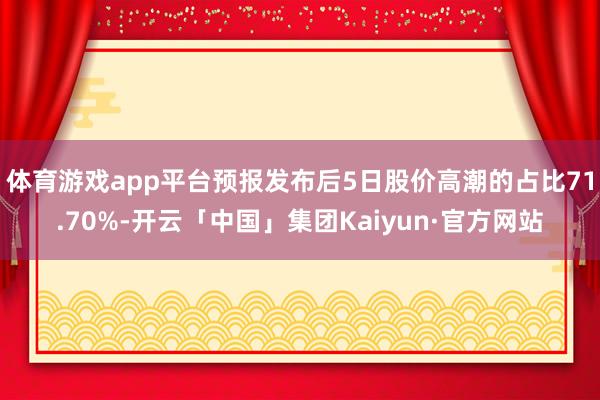 体育游戏app平台预报发布后5日股价高潮的占比71.70%-开云「中国」集团Kaiyun·官方网站