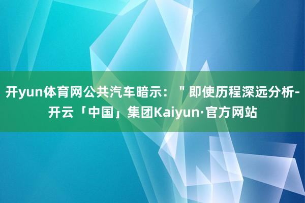 开yun体育网公共汽车暗示:"即使历程深远分析-开云「中国」集团Kaiyun·官方网站