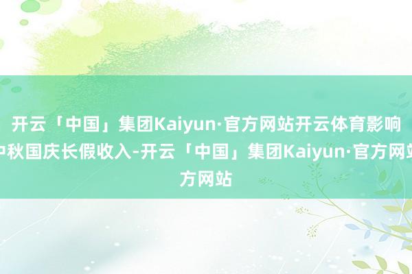 开云「中国」集团Kaiyun·官方网站开云体育影响中秋国庆长假收入-开云「中国」集团Kaiyun·官方网站