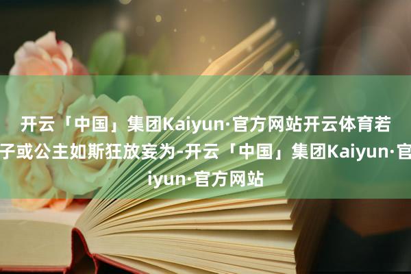 开云「中国」集团Kaiyun·官方网站开云体育若真有皇子或公主如斯狂放妄为-开云「中国」集团Kaiyun·官方网站