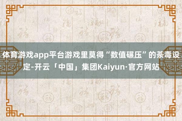 体育游戏app平台游戏里莫得“数值碾压”的荼毒设定-开云「中国」集团Kaiyun·官方网站