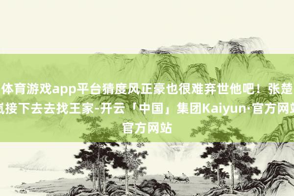 体育游戏app平台猜度风正豪也很难弃世他吧!张楚岚接下去去找王家-开云「中国」集团Kaiyun·官方网站