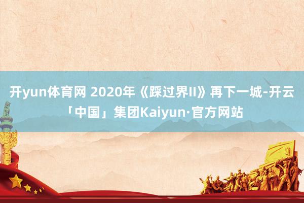 开yun体育网 2020年《踩过界II》再下一城-开云「中国」集团Kaiyun·官方网站