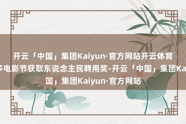 开云「中国」集团Kaiyun·官方网站开云体育 该片旧年多伦多电影节获取东说念主民聘用奖-开云「中国」集团Kaiyun·官方网站