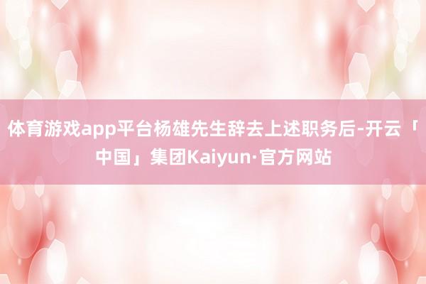 体育游戏app平台杨雄先生辞去上述职务后-开云「中国」集团Kaiyun·官方网站