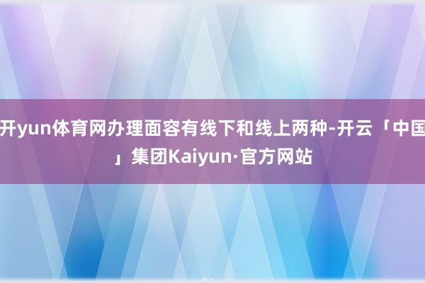开yun体育网办理面容有线下和线上两种-开云「中国」集团Kaiyun·官方网站