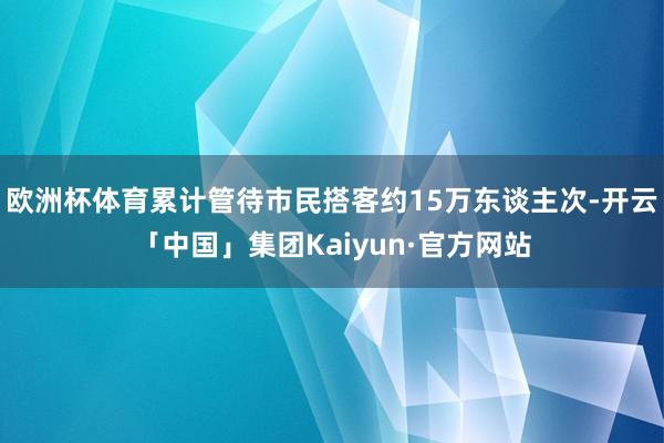 欧洲杯体育累计管待市民搭客约15万东谈主次-开云「中国」集团Kaiyun·官方网站