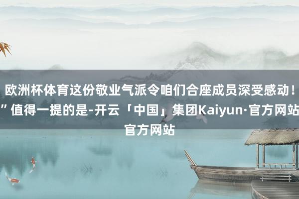 欧洲杯体育这份敬业气派令咱们合座成员深受感动!”值得一提的是-开云「中国」集团Kaiyun·官方网站