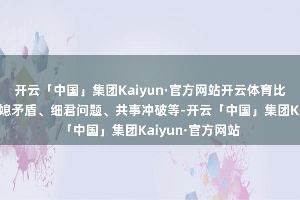 开云「中国」集团Kaiyun·官方网站开云体育比如父母关联、婆媳矛盾、细君问题、共事冲破等-开云「中国」集团Kaiyun·官方网站