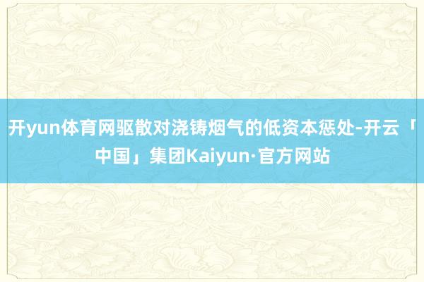 开yun体育网驱散对浇铸烟气的低资本惩处-开云「中国」集团Kaiyun·官方网站