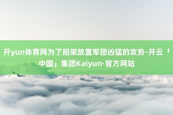 开yun体育网为了招架放置军团凶猛的攻势-开云「中国」集团Kaiyun·官方网站