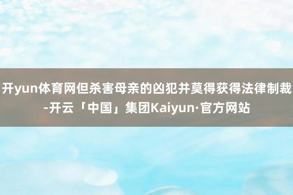 开yun体育网但杀害母亲的凶犯并莫得获得法律制裁-开云「中国」集团Kaiyun·官方网站