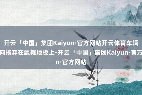 开云「中国」集团Kaiyun·官方网站开云体育车辆被侧向扬弃在飘舞地板上-开云「中国」集团Kaiyun·官方网站