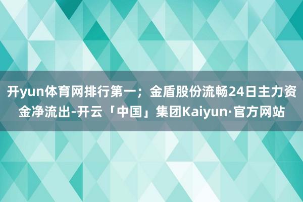 开yun体育网排行第一;金盾股份流畅24日主力资金净流出-开云「中国」集团Kaiyun·官方网站