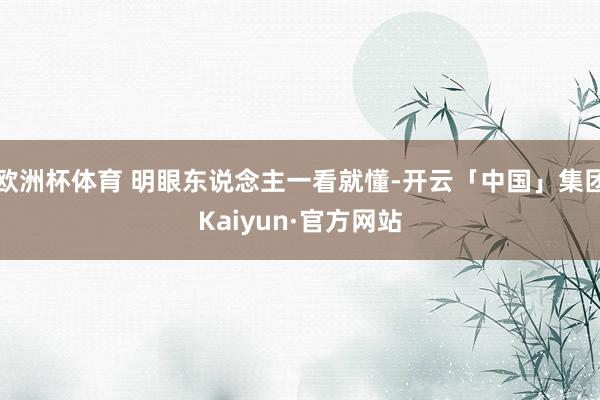 欧洲杯体育 明眼东说念主一看就懂-开云「中国」集团Kaiyun·官方网站