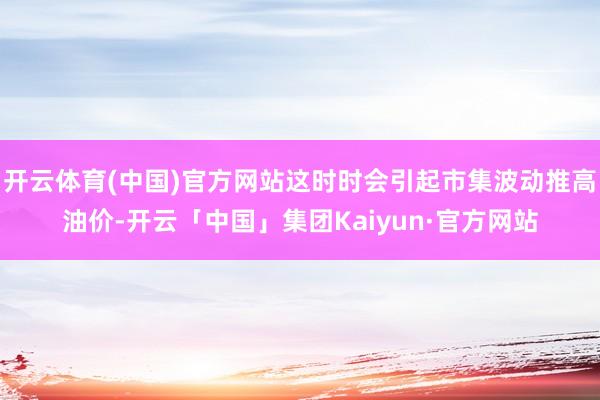 开云体育(中国)官方网站这时时会引起市集波动推高油价-开云「中国」集团Kaiyun·官方网站