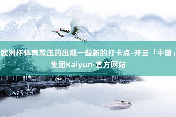 欧洲杯体育欺压的出现一些新的打卡点-开云「中国」集团Kaiyun·官方网站