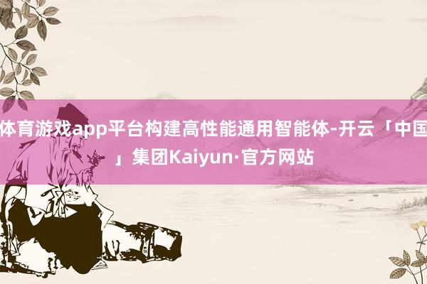 体育游戏app平台构建高性能通用智能体-开云「中国」集团Kaiyun·官方网站