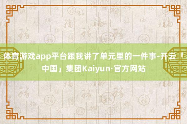体育游戏app平台跟我讲了单元里的一件事-开云「中国」集团Kaiyun·官方网站