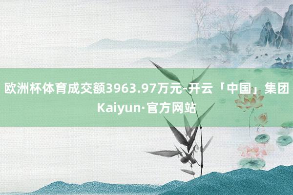 欧洲杯体育成交额3963.97万元-开云「中国」集团Kaiyun·官方网站