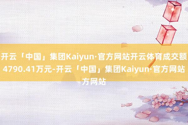 开云「中国」集团Kaiyun·官方网站开云体育成交额4790.41万元-开云「中国」集团Kaiyun·官方网站