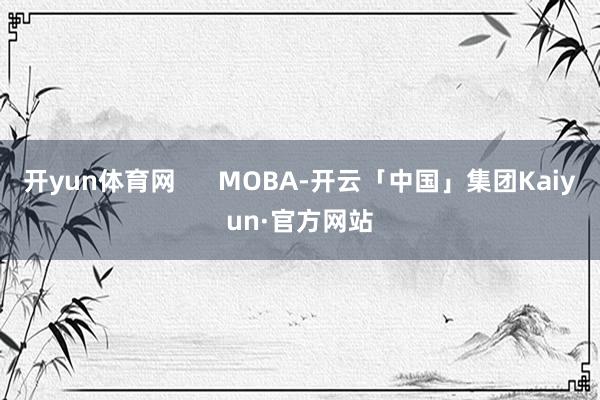 开yun体育网 MOBA-开云「中国」集团Kaiyun·官方网站