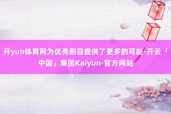 开yun体育网为优秀剧目提供了更多的可能-开云「中国」集团Kaiyun·官方网站