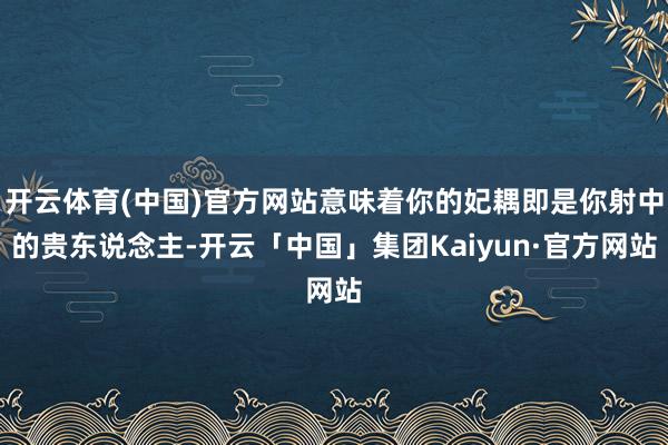 开云体育(中国)官方网站意味着你的妃耦即是你射中的贵东说念主-开云「中国」集团Kaiyun·官方网站