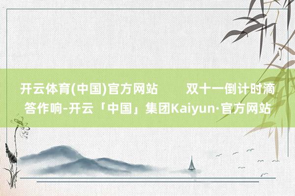 开云体育(中国)官方网站 双十一倒计时滴答作响-开云「中国」集团Kaiyun·官方网站