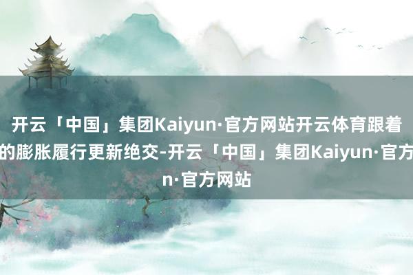 开云「中国」集团Kaiyun·官方网站开云体育跟着本作的膨胀履行更新绝交-开云「中国」集团Kaiyun·官方网站
