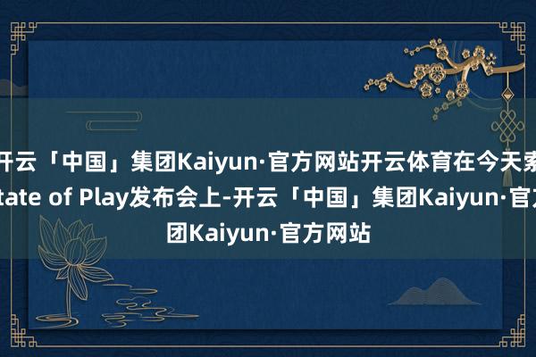 开云「中国」集团Kaiyun·官方网站开云体育在今天索尼的State of Play发布会上-开云「中国」集团Kaiyun·官方网站