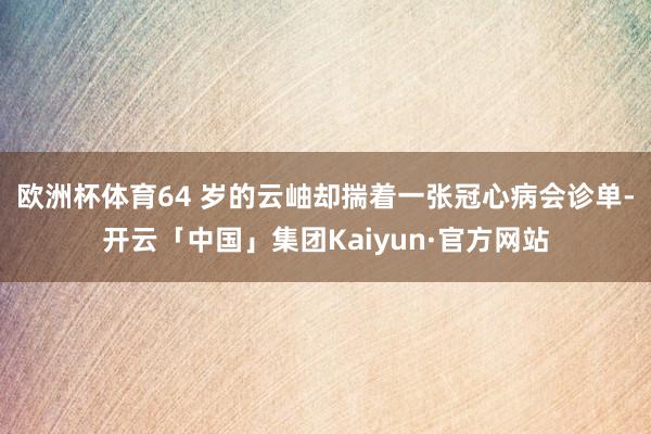 欧洲杯体育64 岁的云岫却揣着一张冠心病会诊单-开云「中国」集团Kaiyun·官方网站
