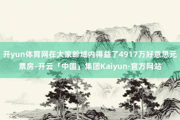 开yun体育网在大家畛域内得益了4917万好意思元票房-开云「中国」集团Kaiyun·官方网站