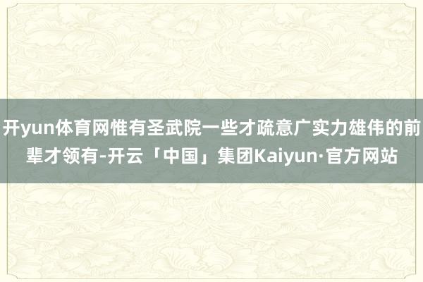 开yun体育网惟有圣武院一些才疏意广实力雄伟的前辈才领有-开云「中国」集团Kaiyun·官方网站
